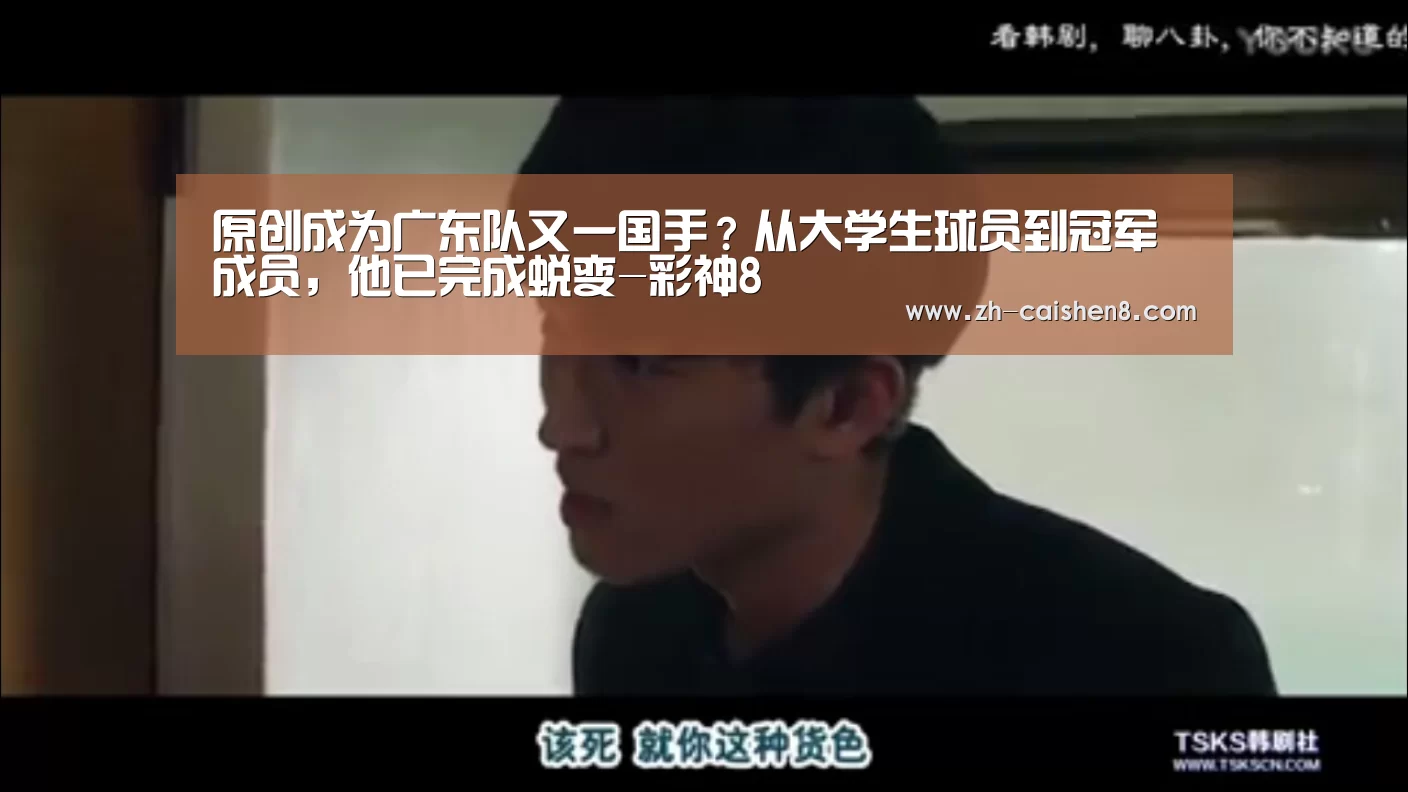 原创成为广东队又一国手?从大学生球员到冠军成员,他已完成蜕变-彩神8(图3) 彩神8