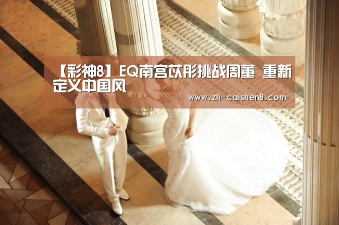 【彩神8】EQ南宫苡彤挑战周董 重新定义中国风(图4) 彩神8
