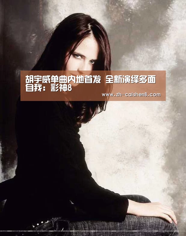 胡宇威单曲内地首发 全新演绎多面自我:彩神8(图1) 彩神8
