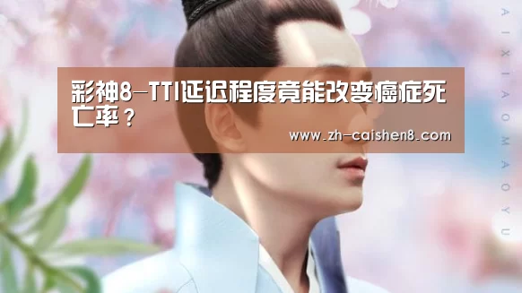 彩神8-TTI延迟程度竟能改变癌症死亡率?(图2) 彩神8